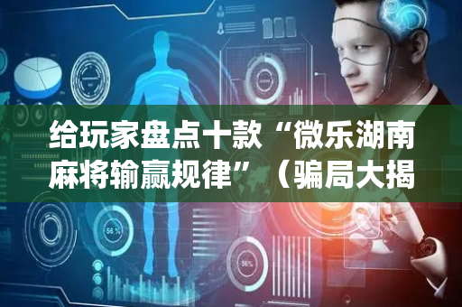给玩家盘点十款“微乐湖南麻将输赢规律”（骗局大揭秘)