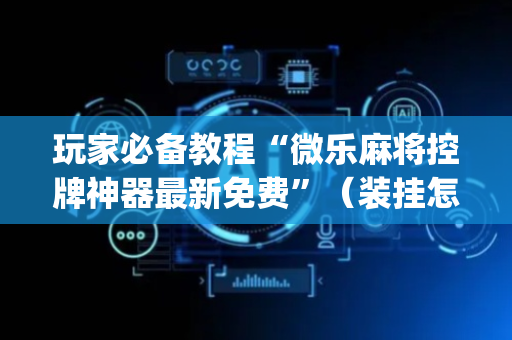 玩家必备教程“微乐麻将控牌神器最新免费”（装挂怎么安装)