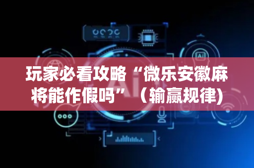 玩家必看攻略“微乐安徽麻将能作假吗”（输赢规律)