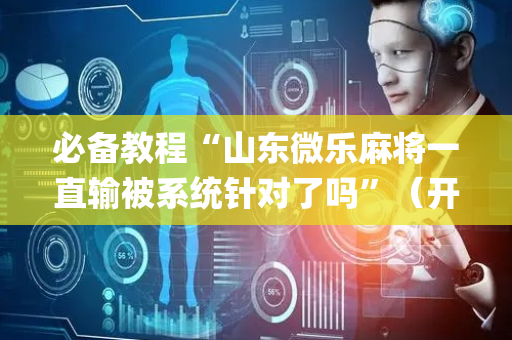 必备教程“山东微乐麻将一直输被系统针对了吗”（开挂辅助器插件)