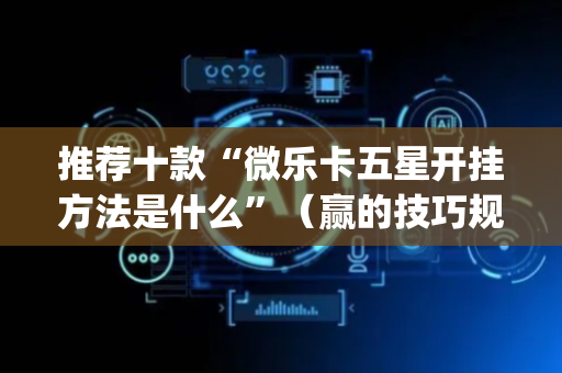 推荐十款“微乐卡五星开挂方法是什么”（赢的技巧规律)
