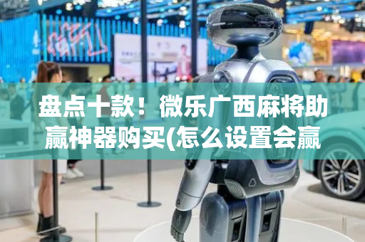 盘点十款！微乐广西麻将助赢神器购买(怎么设置会赢)