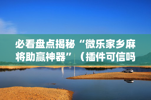 必看盘点揭秘“微乐家乡麻将助赢神器”（插件可信吗)