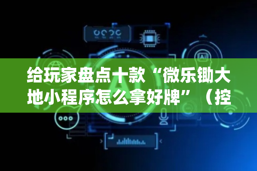 给玩家盘点十款“微乐锄大地小程序怎么拿好牌”（控牌神器)