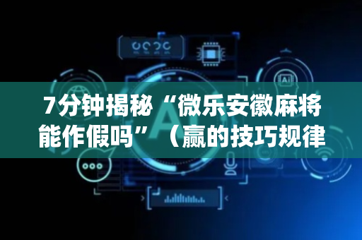 7分钟揭秘“微乐安徽麻将能作假吗”（赢的技巧规律)