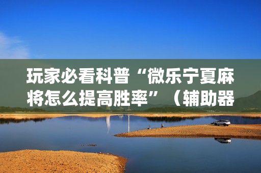 玩家必看科普“微乐宁夏麻将怎么提高胜率”（辅助器插件)