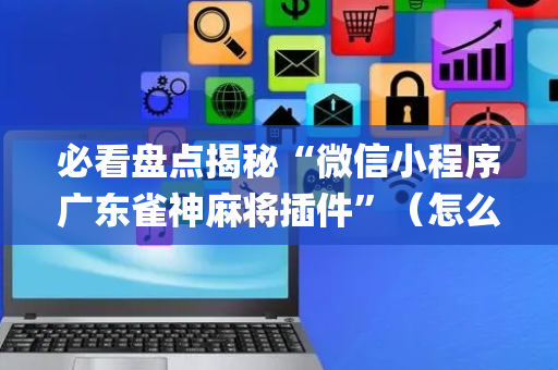 必看盘点揭秘“微信小程序广东雀神麻将插件”（怎么让系统给你发好牌)