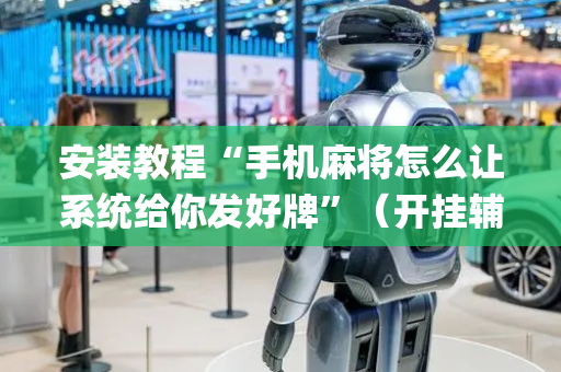 安装教程“手机麻将怎么让系统给你发好牌”（开挂辅助插件)