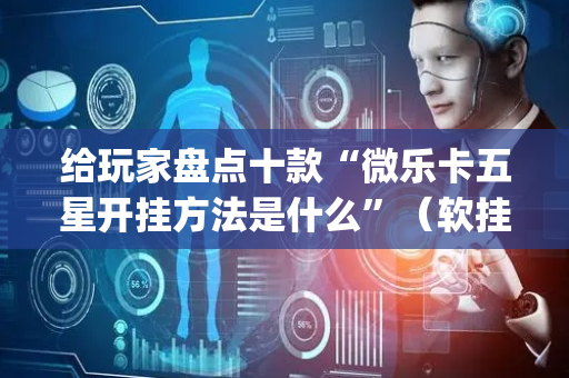 给玩家盘点十款“微乐卡五星开挂方法是什么”（软挂神器)