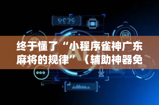 终于懂了“小程序雀神广东麻将的规律”（辅助神器免费)