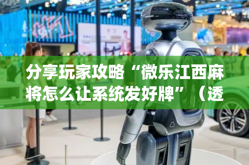 分享玩家攻略“微乐江西麻将怎么让系统发好牌”（透明挂辅助器)