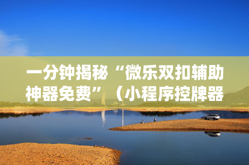 一分钟揭秘“微乐双扣辅助神器免费”（小程序控牌器)