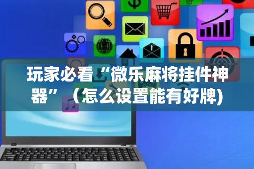 玩家必看“微乐麻将挂件神器”（怎么设置能有好牌)