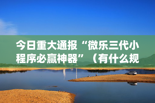 今日重大通报“微乐三代小程序必赢神器”（有什么规律)