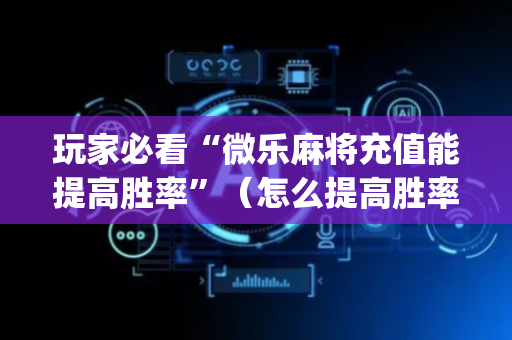 玩家必看“微乐麻将充值能提高胜率”（怎么提高胜率)