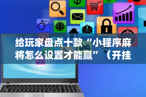 给玩家盘点十款“小程序麻将怎么设置才能赢”（开挂辅助插件)
