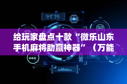 给玩家盘点十款“微乐山东手机麻将助赢神器”（万能开挂神器)