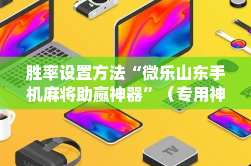 胜率设置方法“微乐山东手机麻将助赢神器”（专用神器下载)