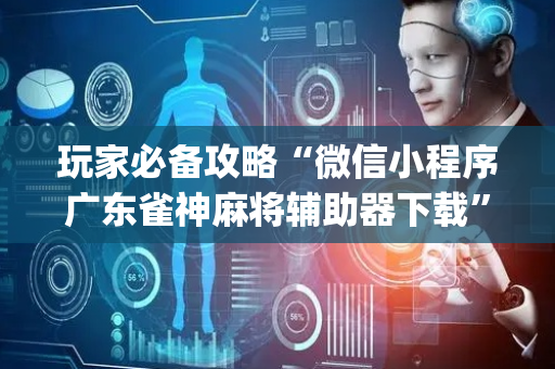 玩家必备攻略“微信小程序广东雀神麻将辅助器下载”（必赢神器辅助器)