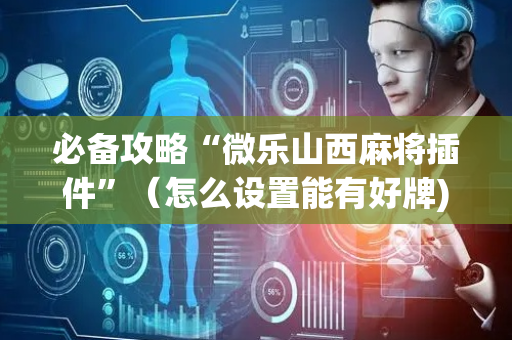 必备攻略“微乐山西麻将插件”（怎么设置能有好牌)