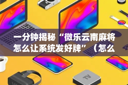 一分钟揭秘“微乐云南麻将怎么让系统发好牌”（怎么能让牌好一点)