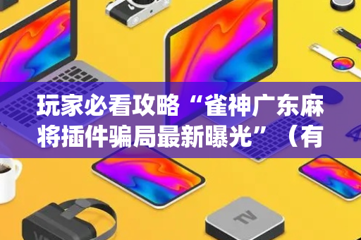玩家必看攻略“雀神广东麻将插件骗局最新曝光”（有什么诀窍)