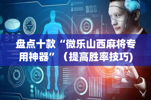 盘点十款“微乐山西麻将专用神器”（提高胜率技巧)