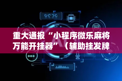 重大通报“小程序微乐麻将万能开挂器”（辅助挂发牌规律)