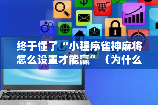 终于懂了“小程序雀神麻将怎么设置才能赢”（为什么有人一直赢)