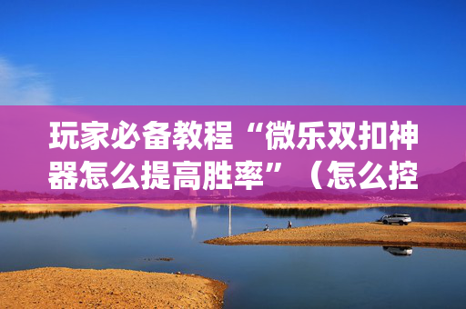 玩家必备教程“微乐双扣神器怎么提高胜率”（怎么控制输赢)