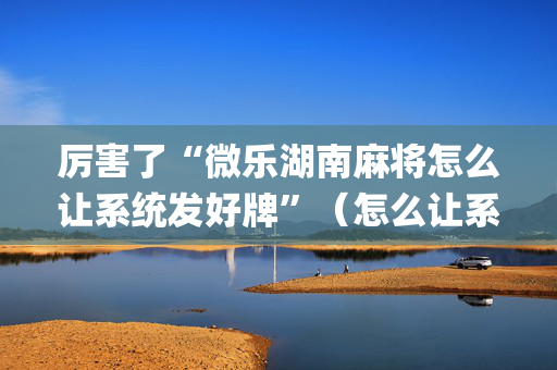 厉害了“微乐湖南麻将怎么让系统发好牌”（怎么让系统给自己好牌)