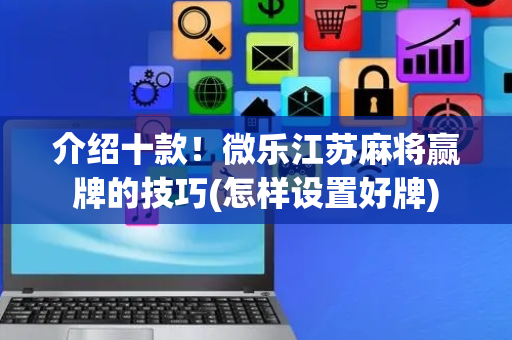 介绍十款！微乐江苏麻将赢牌的技巧(怎样设置好牌)