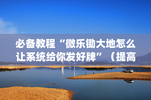 必备教程“微乐锄大地怎么让系统给你发好牌”（提高胜率软件)