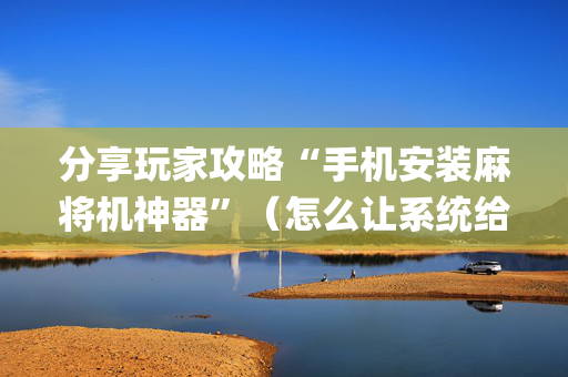 分享玩家攻略“手机安装麻将机神器”（怎么让系统给自己好牌)