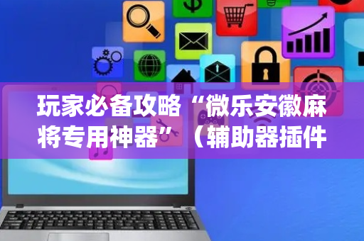 玩家必备攻略“微乐安徽麻将专用神器”（辅助器插件)