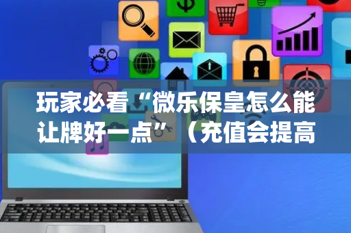 玩家必看“微乐保皇怎么能让牌好一点”（充值会提高胜率么)