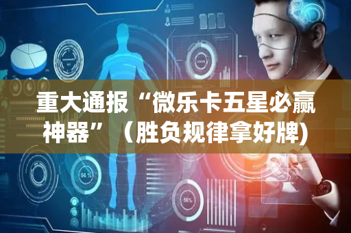 重大通报“微乐卡五星必赢神器”（胜负规律拿好牌)