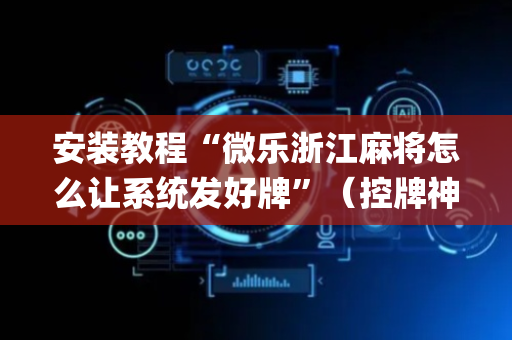 安装教程“微乐浙江麻将怎么让系统发好牌”（控牌神器)
