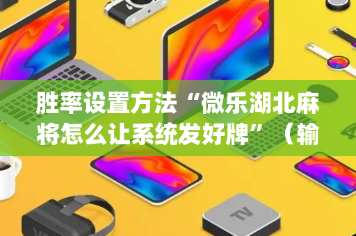 胜率设置方法“微乐湖北麻将怎么让系统发好牌”（输赢跟id号有关系吗)