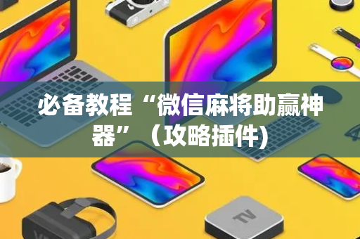 必备教程“微信麻将助赢神器”（攻略插件)