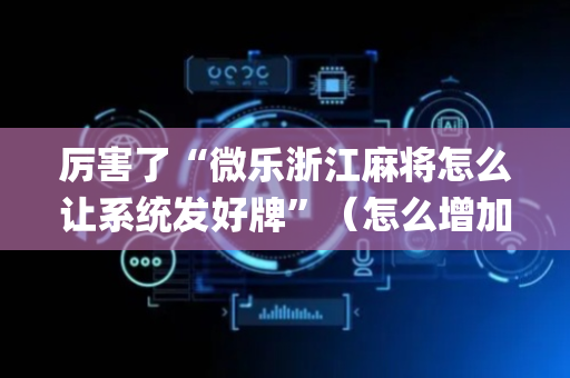 厉害了“微乐浙江麻将怎么让系统发好牌”（怎么增加胜率)