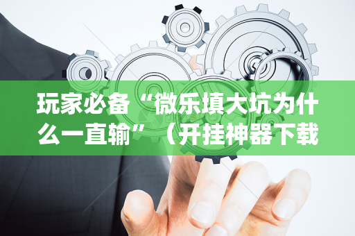 玩家必备“微乐填大坑为什么一直输”（开挂神器下载)