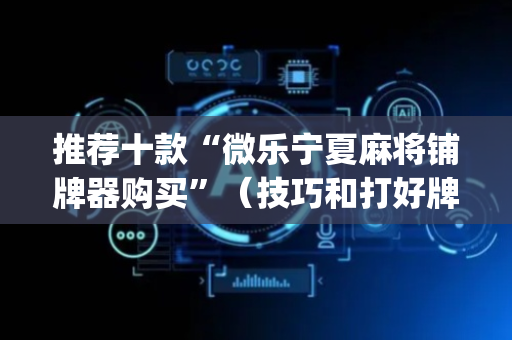推荐十款“微乐宁夏麻将铺牌器购买”（技巧和打好牌方法)
