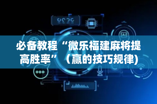 必备教程“微乐福建麻将提高胜率”（赢的技巧规律)