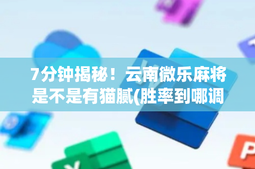 7分钟揭秘！云南微乐麻将是不是有猫腻(胜率到哪调)