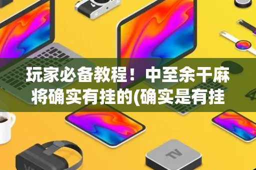 玩家必备教程！中至余干麻将确实有挂的(确实是有挂)