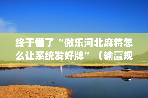 终于懂了“微乐河北麻将怎么让系统发好牌”（输赢规律)