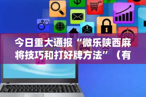 今日重大通报“微乐陕西麻将技巧和打好牌方法”（有没有猫腻)