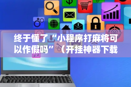 终于懂了“小程序打麻将可以作假吗”（开挂神器下载)