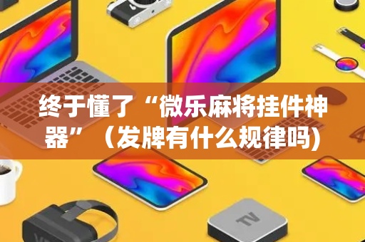 终于懂了“微乐麻将挂件神器”（发牌有什么规律吗)